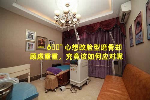 一 🐯 心想改脸型磨骨却顾虑重重，究竟该如何应对呢